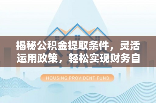 信州揭秘公积金提取条件，灵活运用政策，轻松实现财务自由