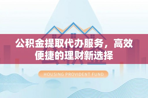 信州公积金提取代办服务，高效便捷的理财新选择