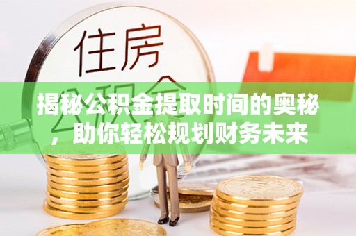 信州揭秘公积金提取时间的奥秘，助你轻松规划财务未来