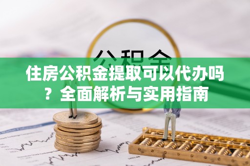 信州住房公积金提取可以代办吗？全面解析与实用指南