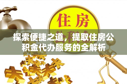 信州探索便捷之道，提取住房公积金代办服务的全解析
