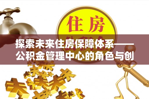 信州探索未来住房保障体系——公积金管理中心的角色与创新