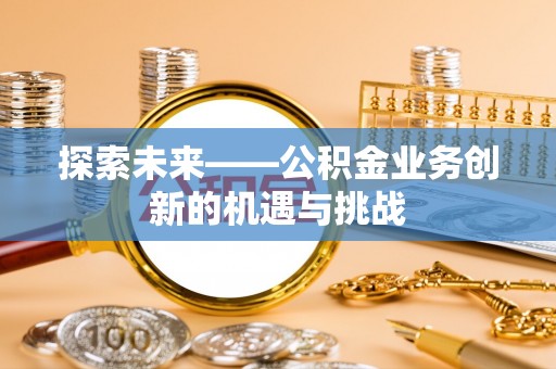 信州探索未来——公积金业务创新的机遇与挑战