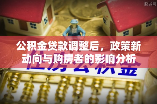信州公积金贷款调整后，政策新动向与购房者的影响分析