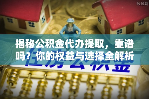 信州揭秘公积金代办提取，靠谱吗？你的权益与选择全解析