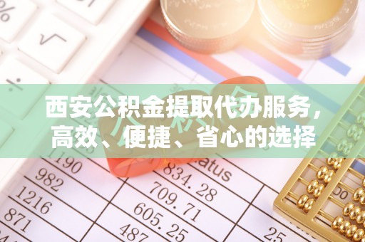 信州西安公积金提取代办服务，高效、便捷、省心的选择