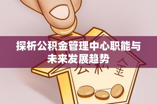 信州探析公积金管理中心职能与未来发展趋势