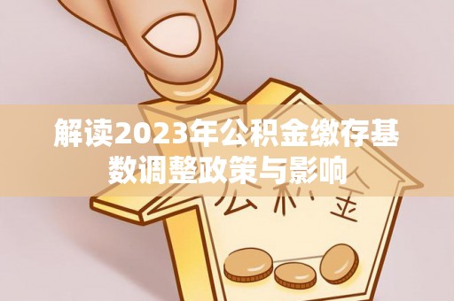 信州解读2023年公积金缴存基数调整政策与影响
