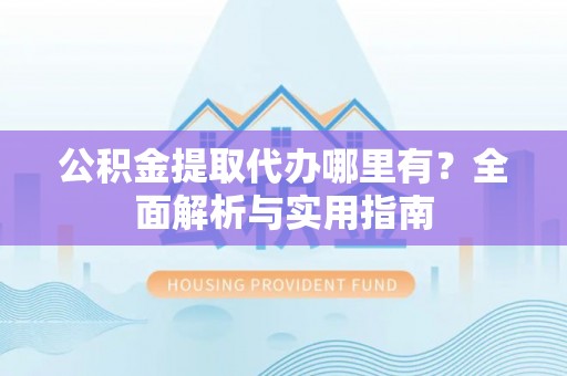 信州公积金提取代办哪里有？全面解析与实用指南