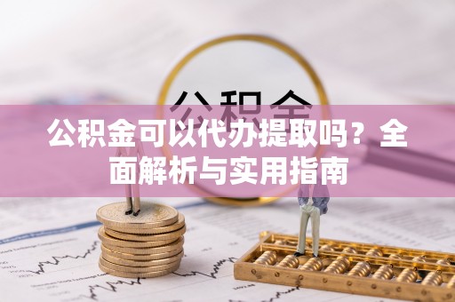 信州公积金可以代办提取吗？全面解析与实用指南