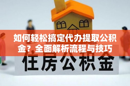 信州如何轻松搞定代办提取公积金？全面解析流程与技巧