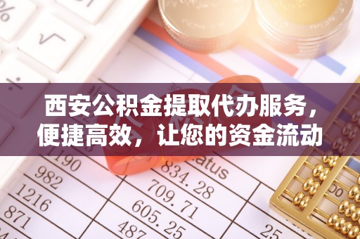 信州西安公积金提取代办服务，便捷高效，让您的资金流动无忧