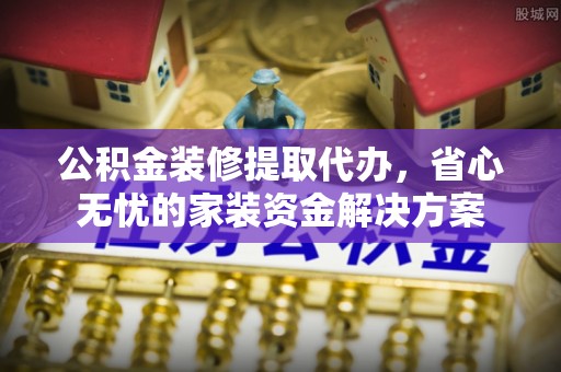 信州公积金装修提取代办，省心无忧的家装资金解决方案