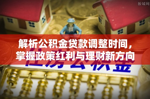 信州解析公积金贷款调整时间，掌握政策红利与理财新方向