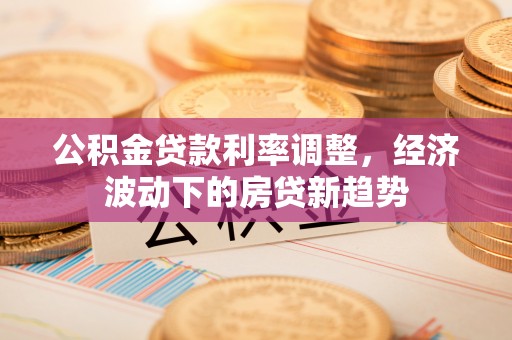 信州公积金贷款利率调整，经济波动下的房贷新趋势