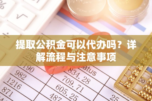 信州提取公积金可以代办吗？详解流程与注意事项
