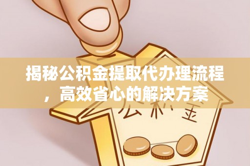 信州揭秘公积金提取代办理流程，高效省心的解决方案