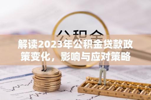 信州解读2023年公积金贷款政策变化，影响与应对策略