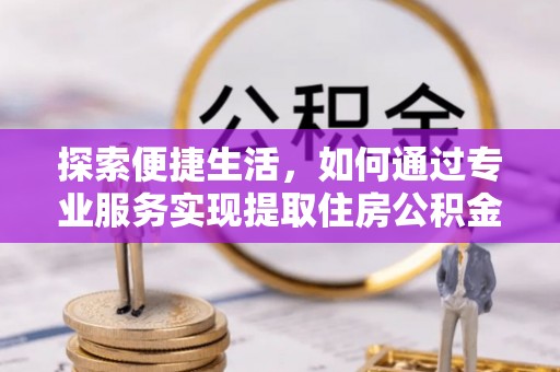 信州探索便捷生活，如何通过专业服务实现提取住房公积金代办