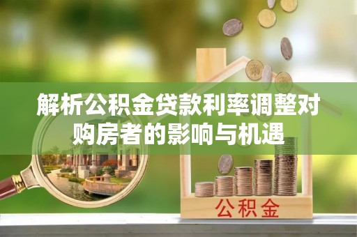 信州解析公积金贷款利率调整对购房者的影响与机遇