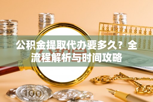信州公积金提取代办要多久？全流程解析与时间攻略