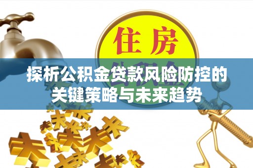 信州探析公积金贷款风险防控的关键策略与未来趋势