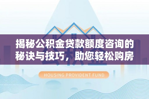 信州揭秘公积金贷款额度咨询的秘诀与技巧，助您轻松购房！