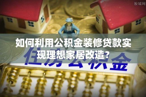 信州如何利用公积金装修贷款实现理想家居改造？