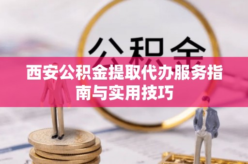 信州西安公积金提取代办服务指南与实用技巧