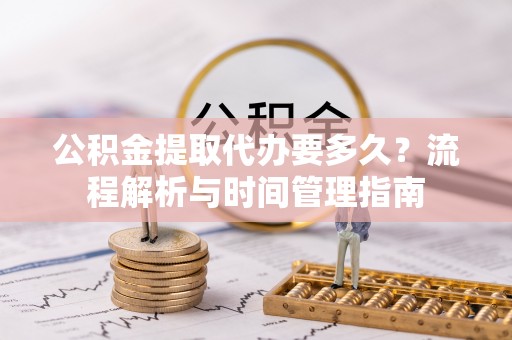 信州公积金提取代办要多久？流程解析与时间管理指南