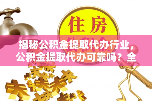 信州揭秘公积金提取代办行业，公积金提取代办可靠吗？全面解析与风险规避