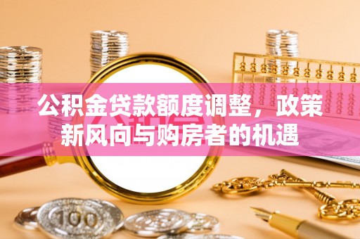信州公积金贷款额度调整，政策新风向与购房者的机遇