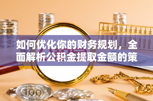 信州如何优化你的财务规划，全面解析公积金提取金额的策略与技巧