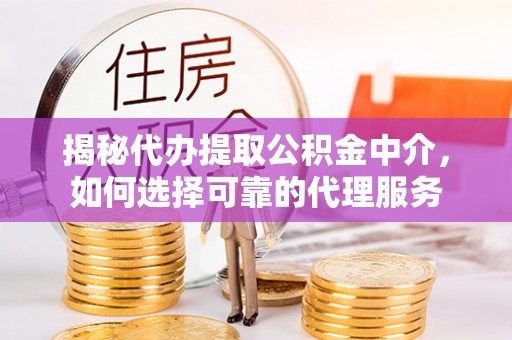 信州揭秘代办提取公积金中介，如何选择可靠的代理服务