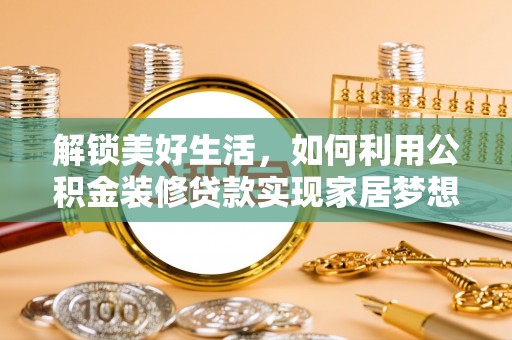 信州解锁美好生活，如何利用公积金装修贷款实现家居梦想