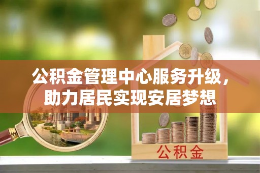 信州公积金管理中心服务升级，助力居民实现安居梦想