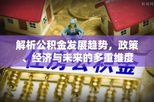 信州解析公积金发展趋势，政策、经济与未来的多重维度