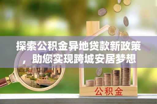信州探索公积金异地贷款新政策，助您实现跨城安居梦想