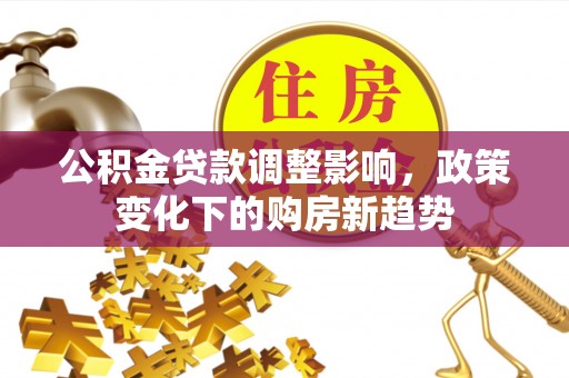 信州公积金贷款调整影响，政策变化下的购房新趋势