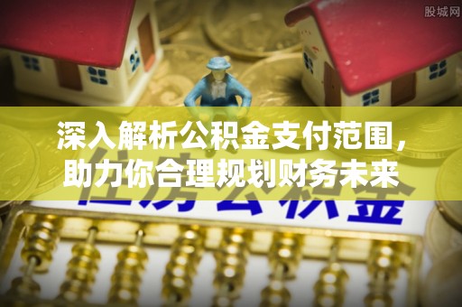 信州深入解析公积金支付范围，助力你合理规划财务未来