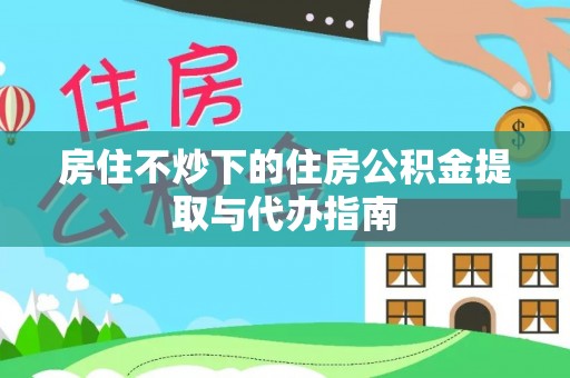 信州房住不炒下的住房公积金提取与代办指南