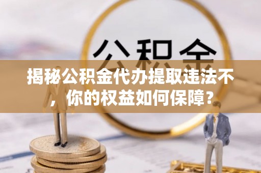 信州揭秘公积金代办提取违法不，你的权益如何保障？